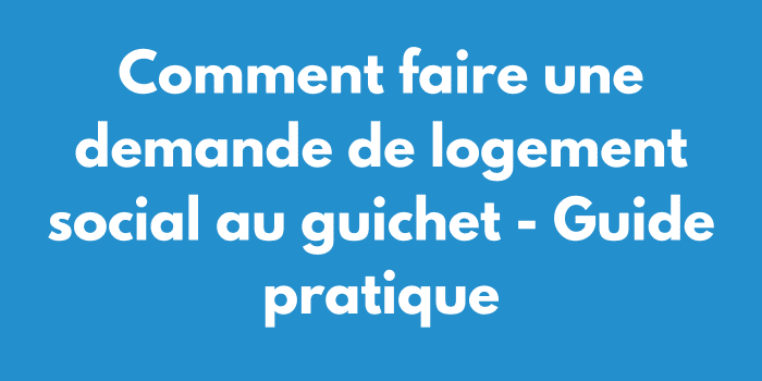 Comment faire une demande de logement social au guichet - Guide pratique