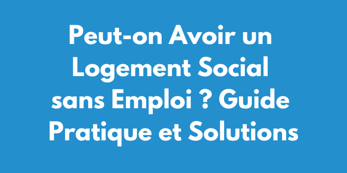 Peut-on Avoir un Logement Social sans Emploi ? Guide Pratique et Solutions