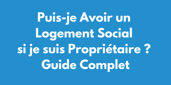 Puis-je Avoir un Logement Social si je suis Propriétaire ? Guide Complet