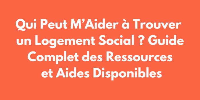 Qui Peut M’Aider à Trouver un Logement Social ? Guide Complet des Ressources et Aides Disponibles