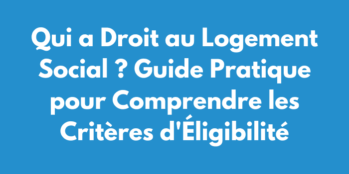 Qui a Droit au Logement Social ? Guide Pratique pour Comprendre les Critères d'Éligibilité