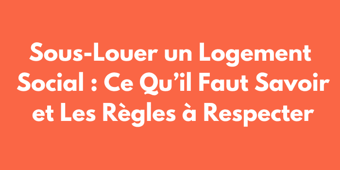 Sous-Louer un Logement Social : Ce Qu’il Faut Savoir et Les Règles à Respecter