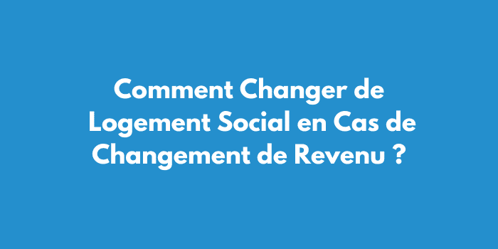 Comment Changer de Logement Social en Cas de Changement de Revenu ?